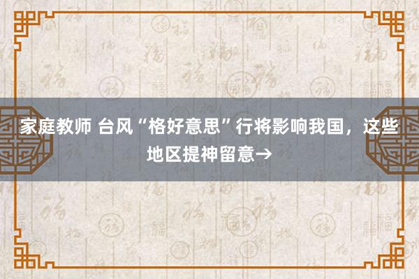 家庭教师 台风“格好意思”行将影响我国，这些地区提神留意→