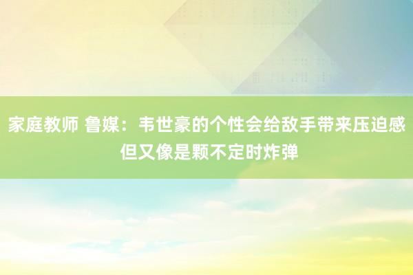 家庭教师 鲁媒：韦世豪的个性会给敌手带来压迫感 但又像是颗不定时炸弹