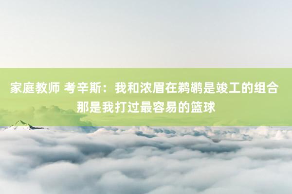 家庭教师 考辛斯：我和浓眉在鹈鹕是竣工的组合 那是我打过最容易的篮球