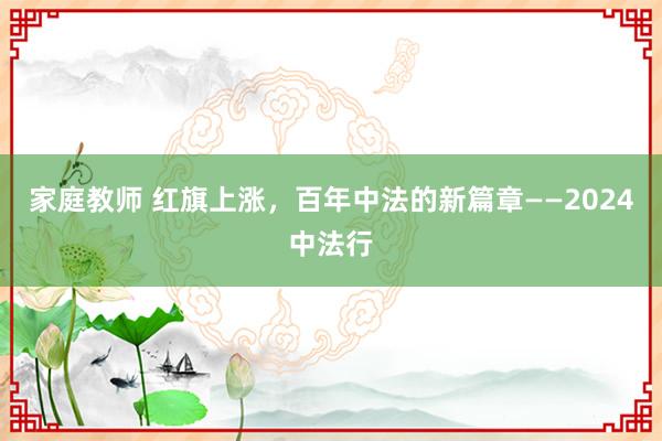 家庭教师 红旗上涨，百年中法的新篇章——2024中法行