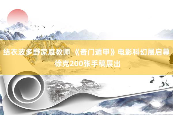结衣波多野家庭教师 《奇门遁甲》电影科幻展启幕 徐克200张手稿展出