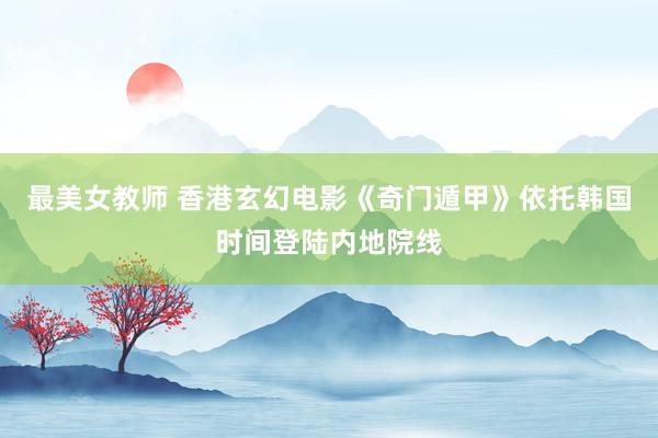 最美女教师 香港玄幻电影《奇门遁甲》依托韩国时间登陆内地院线
