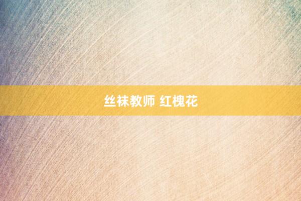丝袜教师 红槐花