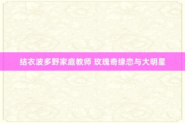 结衣波多野家庭教师 玫瑰奇缘恋与大明星