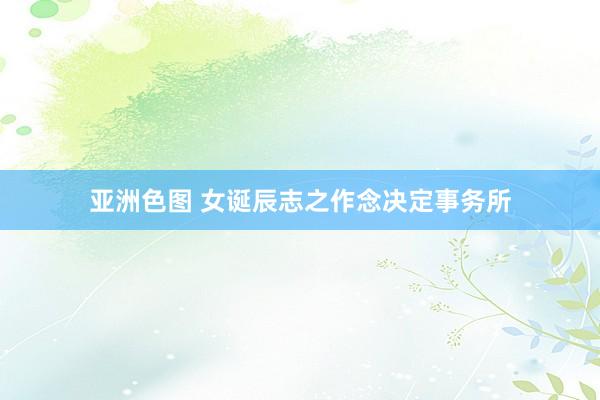 亚洲色图 女诞辰志之作念决定事务所