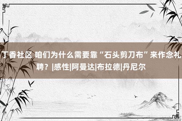 丁香社区 咱们为什么需要靠“石头剪刀布”来作念礼聘？|感性|阿曼达|布拉德|丹尼尔