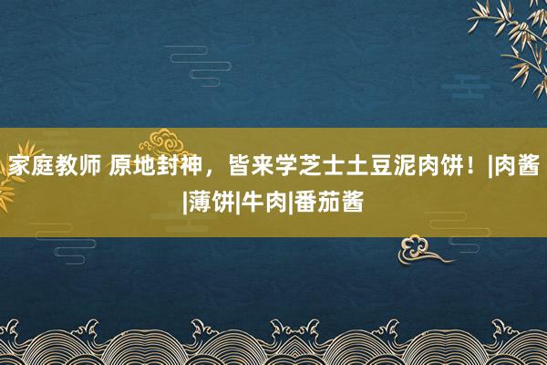 家庭教师 原地封神，皆来学芝士土豆泥肉饼！|肉酱|薄饼|牛肉|番茄酱