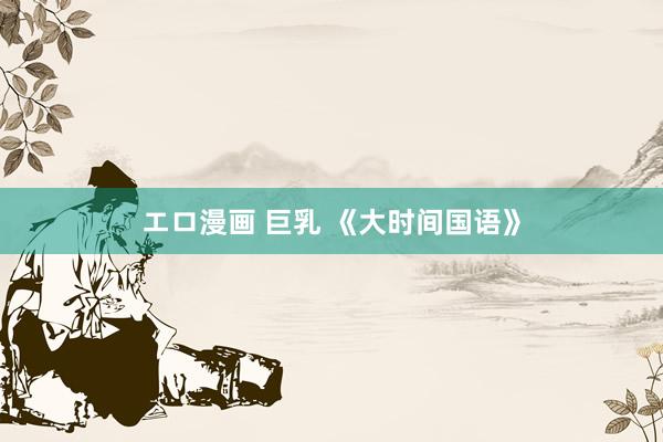 エロ漫画 巨乳 《大时间国语》