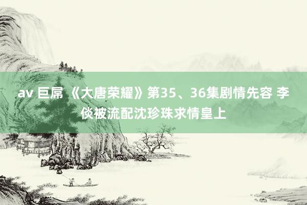 av 巨屌 《大唐荣耀》第35、36集剧情先容 李倓被流配沈珍珠求情皇上
