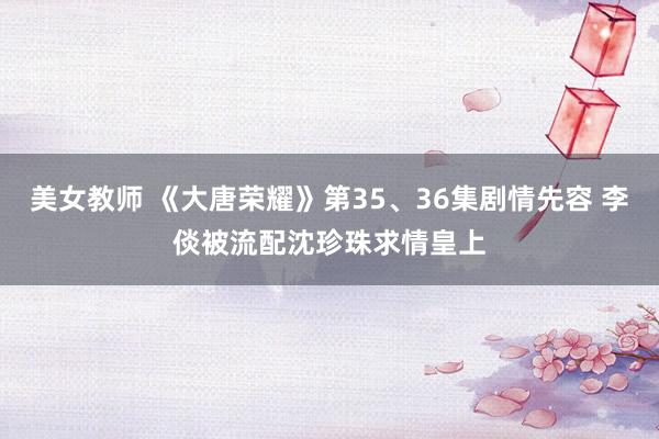 美女教师 《大唐荣耀》第35、36集剧情先容 李倓被流配沈珍珠求情皇上