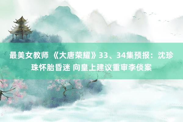 最美女教师 《大唐荣耀》33、34集预报:沈珍珠怀胎昏迷 向皇上建议重审李倓案