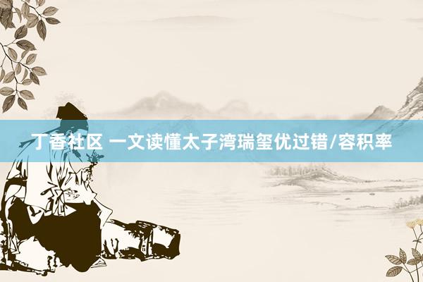 丁香社区 一文读懂太子湾瑞玺优过错/容积率