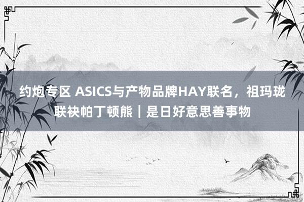 约炮专区 ASICS与产物品牌HAY联名，祖玛珑联袂帕丁顿熊｜是日好意思善事物