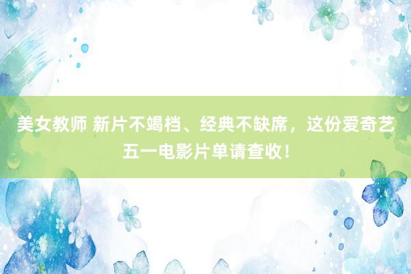 美女教师 新片不竭档、经典不缺席，这份爱奇艺五一电影片单请查收！