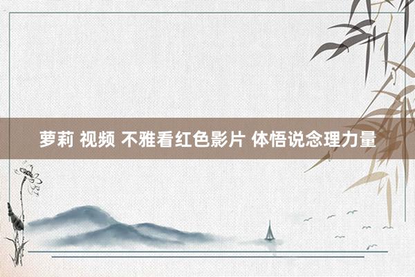 萝莉 视频 不雅看红色影片 体悟说念理力量