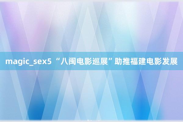 magic_sex5 “八闽电影巡展”助推福建电影发展