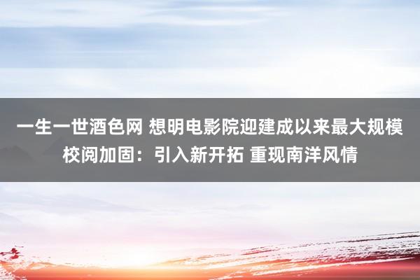 一生一世酒色网 想明电影院迎建成以来最大规模校阅加固：引入新开拓 重现南洋风情
