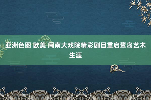 亚洲色图 欧美 闽南大戏院精彩剧目重启鹭岛艺术生涯