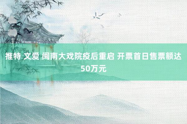 推特 文爱 闽南大戏院疫后重启 开票首日售票额达50万元