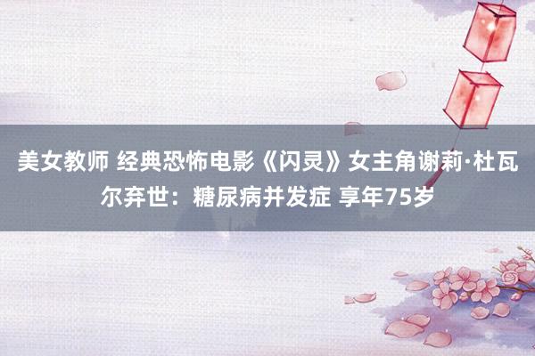 美女教师 经典恐怖电影《闪灵》女主角谢莉·杜瓦尔弃世：糖尿病并发症 享年75岁