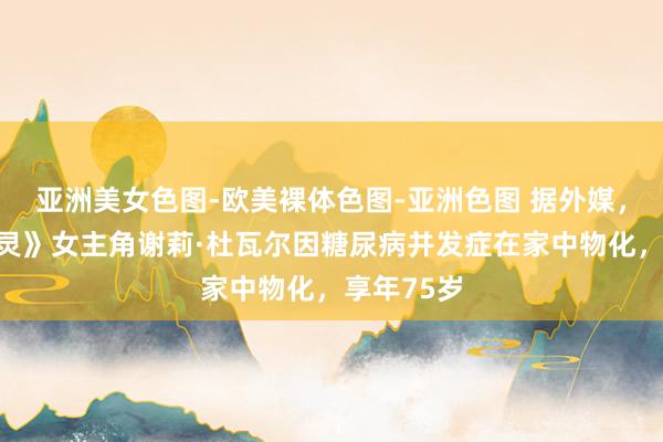 亚洲美女色图-欧美裸体色图-亚洲色图 据外媒，电影《闪灵》女主角谢莉·杜瓦尔因糖尿病并发症在家中物化，享年75岁