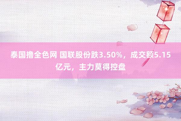 泰国撸全色网 国联股份跌3.50%，成交额5.15亿元，主力