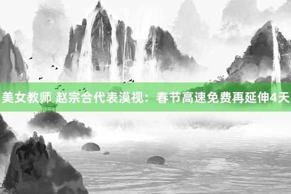 美女教师 赵宗合代表漠视：春节高速免费再延伸4天