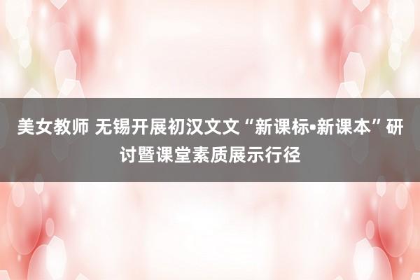 美女教师 无锡开展初汉文文“新课标•新课本”研讨暨课堂素质展示行径