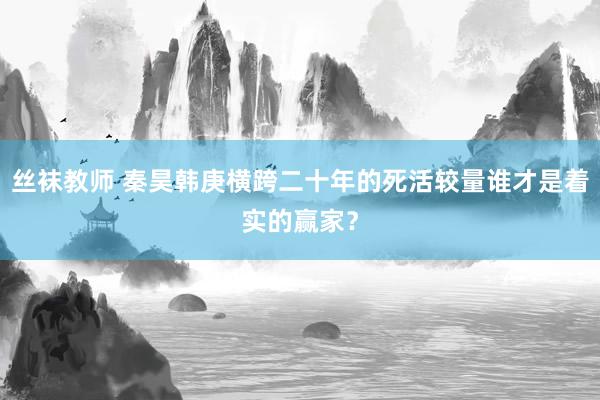 丝袜教师 秦昊韩庚横跨二十年的死活较量谁才是着实的赢家？