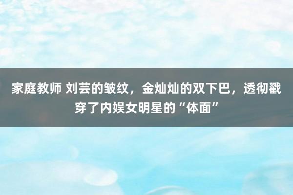家庭教师 刘芸的皱纹，金灿灿的双下巴，透彻戳穿了内娱女明星的“体面”