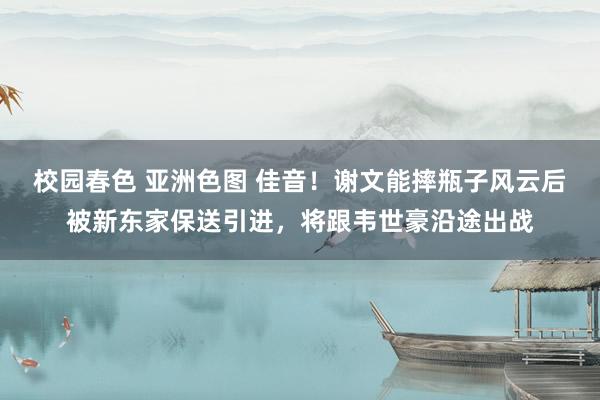 校园春色 亚洲色图 佳音！谢文能摔瓶子风云后被新东家保送引进，将跟韦世豪沿途出战