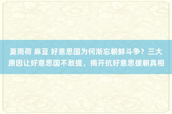 夏雨荷 麻豆 好意思国为何渐忘朝鲜斗争？三大原因让好意思国不敢提，揭开抗好意思援朝真相
