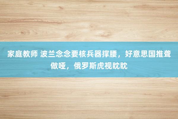 家庭教师 波兰念念要核兵器撑腰，好意思国推聋做哑，俄罗斯虎视眈眈