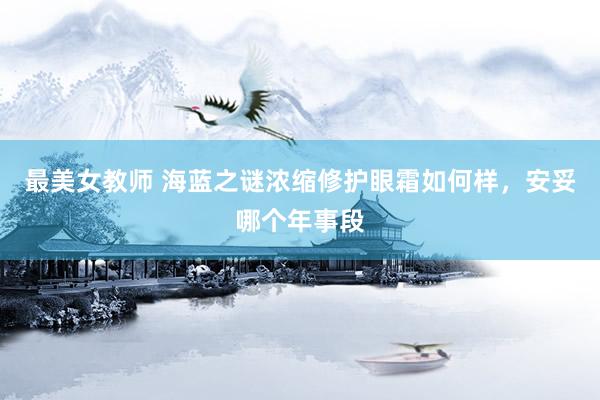 最美女教师 海蓝之谜浓缩修护眼霜如何样，安妥哪个年事段