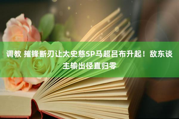 调教 摧锋断刃让太史慈SP马超吕布升起！敌东谈主输出径直归零