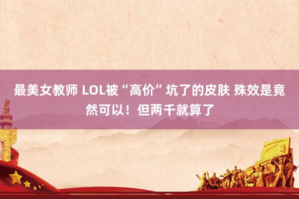 最美女教师 LOL被“高价”坑了的皮肤 殊效是竟然可以！但两千就算了