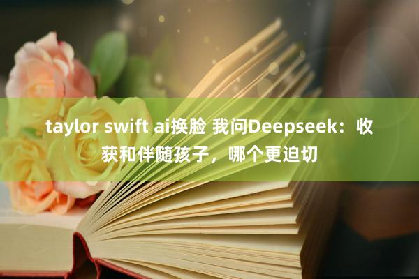taylor swift ai换脸 我问Deepseek：收