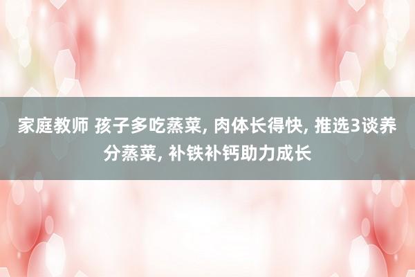 家庭教师 孩子多吃蒸菜, 肉体长得快, 推选3谈养分蒸菜, 
