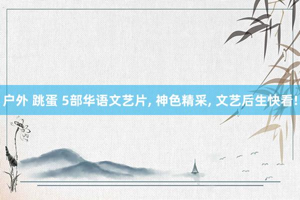 户外 跳蛋 5部华语文艺片, 神色精采, 文艺后生快看!