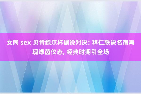 女同 sex 贝肯鲍尔杯据说对决: 拜仁联袂名宿再现绿茵仪态