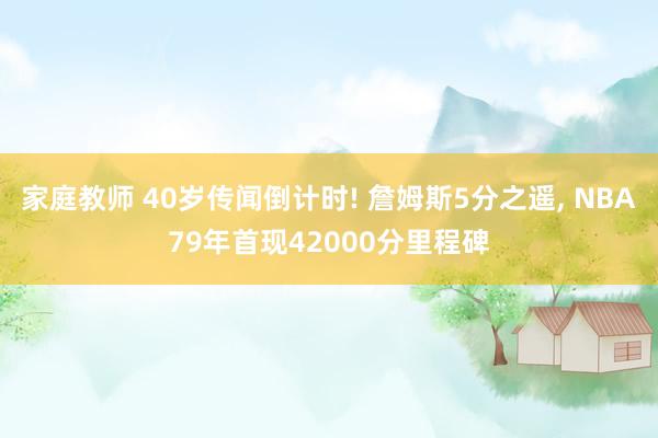 家庭教师 40岁传闻倒计时! 詹姆斯5分之遥, NBA79年