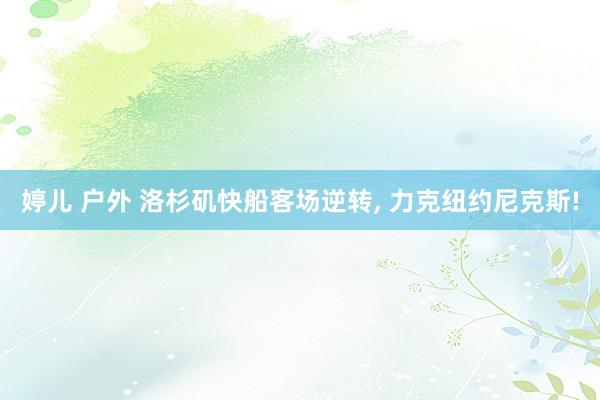 婷儿 户外 洛杉矶快船客场逆转, 力克纽约尼克斯!
