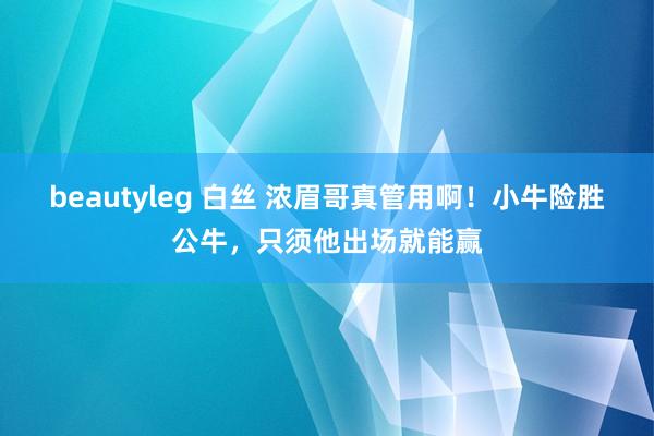 beautyleg 白丝 浓眉哥真管用啊！小牛险胜公牛，只须