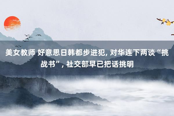 美女教师 好意思日韩都步进犯, 对华连下两谈“挑战书”, 社