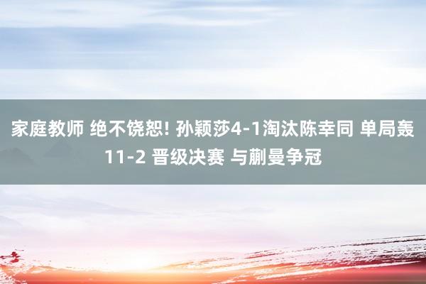 家庭教师 绝不饶恕! 孙颖莎4-1淘汰陈幸同 单局轰11-2