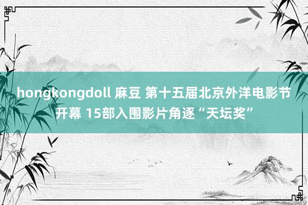 hongkongdoll 麻豆 第十五届北京外洋电影节开幕 