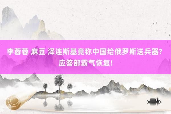 李蓉蓉 麻豆 泽连斯基竟称中国给俄罗斯送兵器? 应答部霸气恢