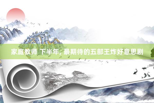 家庭教师 下半年, 最期待的五部王炸好意思剧