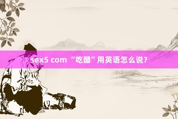 sex5 com “吃醋”用英语怎么说？