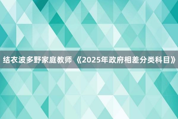 结衣波多野家庭教师 《2025年政府相差分类科目》